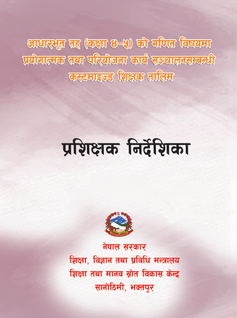 आधारभूत तह (कक्षा ४-५) को गणित विषयमा प्रयोगात्मक तथा परियोजना कार्य सञ्चालनसम्बन्धी कस्टमाइज्ड शिक्षक तालिम, प्रशिक्षक निर्देशिका